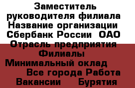 Заместитель руководителя филиала › Название организации ­ Сбербанк России, ОАО › Отрасль предприятия ­ Филиалы › Минимальный оклад ­ 40 000 - Все города Работа » Вакансии   . Бурятия респ.